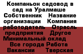 Компаньон-садовод в сад на Уралмаше. Собственник › Название организации ­ Компания-работодатель › Отрасль предприятия ­ Другое › Минимальный оклад ­ 1 - Все города Работа » Вакансии   . Тверская обл.,Нелидово г.